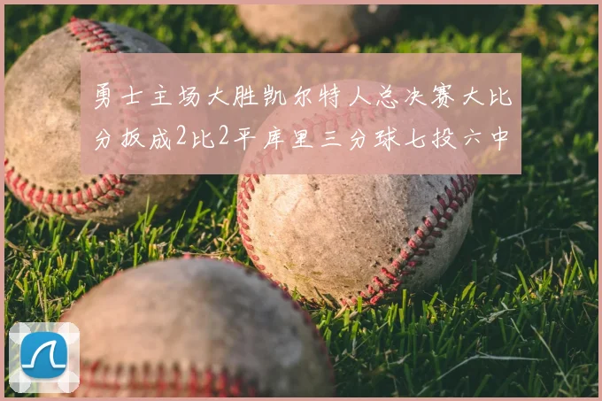 勇士主场大胜凯尔特人总决赛大比分扳成2比2平库里三分球七投六中