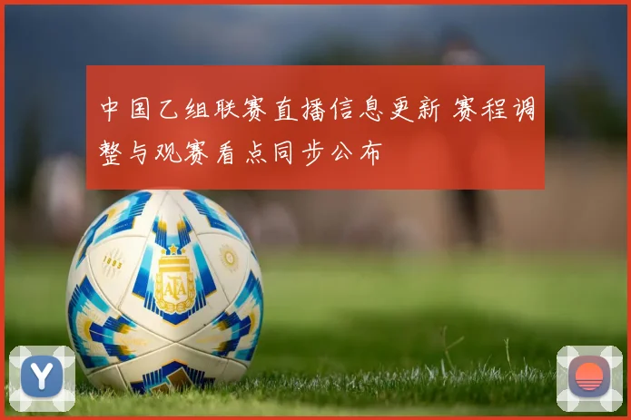中国乙组联赛直播信息更新 赛程调整与观赛看点同步公布