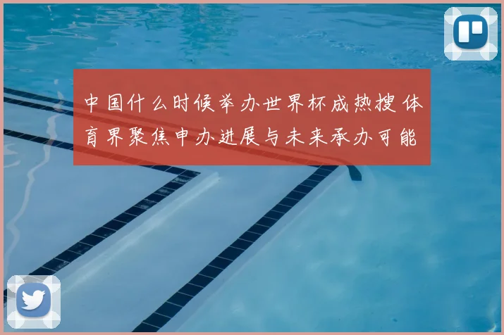 中国什么时候举办世界杯成热搜 体育界聚焦申办进展与未来承办可能