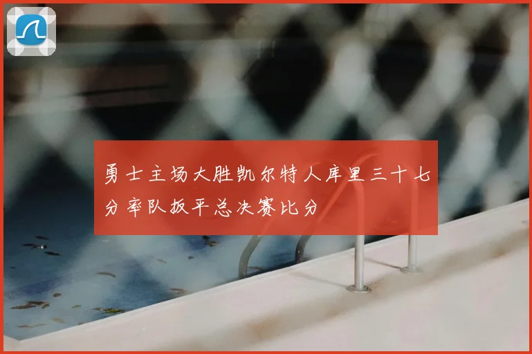 勇士主场大胜凯尔特人库里三十七分率队扳平总决赛比分