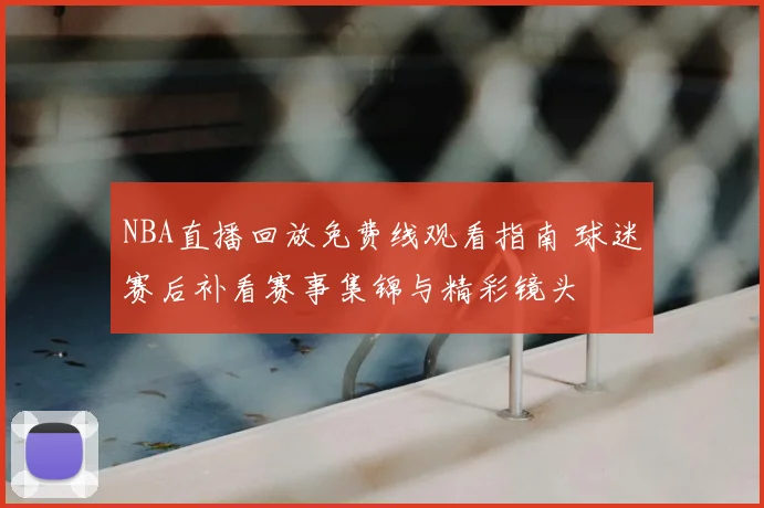 NBA直播回放免费线观看指南 球迷赛后补看赛事集锦与精彩镜头
