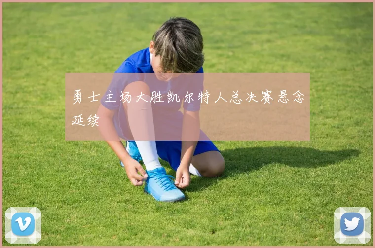 勇士主场大胜凯尔特人总决赛悬念延续