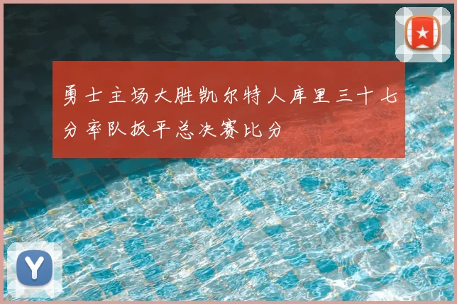 勇士主场大胜凯尔特人库里三十七分率队扳平总决赛比分