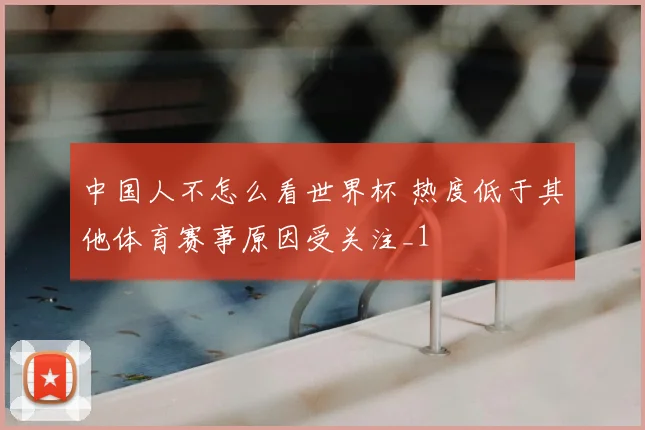 中国人不怎么看世界杯 热度低于其他体育赛事原因受关注_1