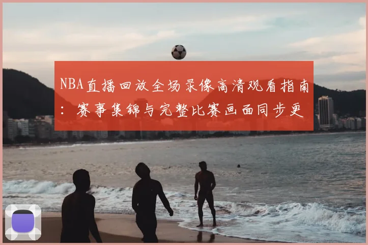 NBA直播回放全场录像高清观看指南:赛事集锦与完整比赛画面同步更新